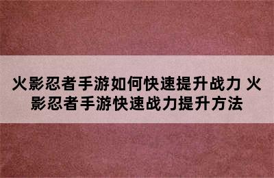 火影忍者手游如何快速提升战力 火影忍者手游快速战力提升方法